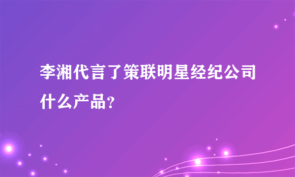 李湘代言了策联明星经纪公司什么产品？