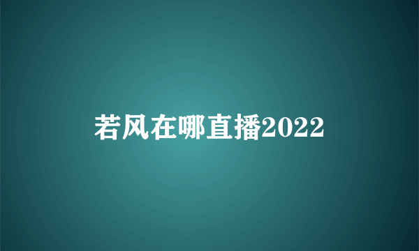 若风在哪直播2022