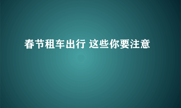 春节租车出行 这些你要注意