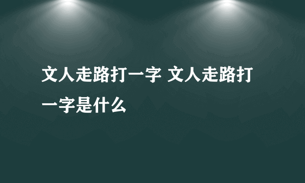 文人走路打一字 文人走路打一字是什么