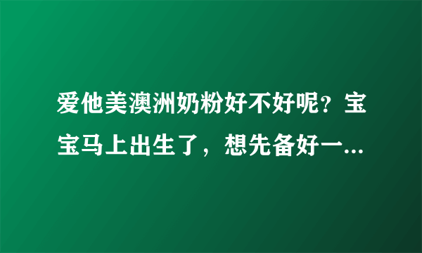 爱他美澳洲奶粉好不好呢？宝宝马上出生了，想先备好一罐奶粉。