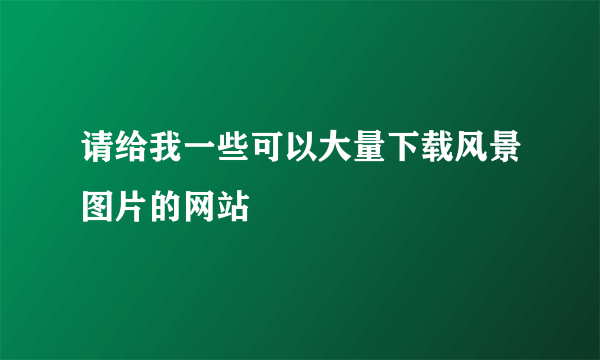 请给我一些可以大量下载风景图片的网站