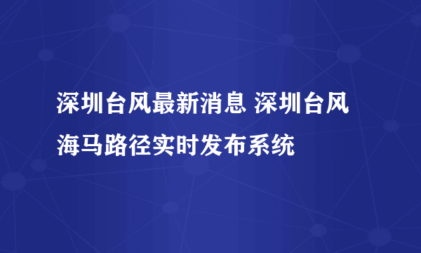 深圳台风最新消息 深圳台风海马路径实时发布系统