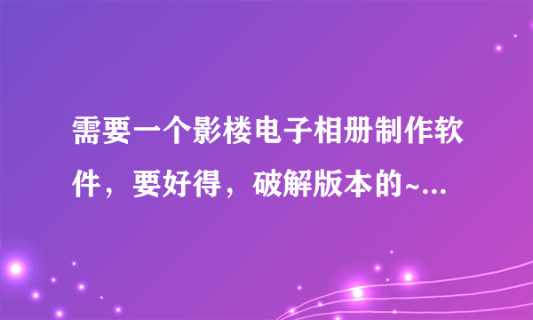 需要一个影楼电子相册制作软件，要好得，破解版本的~~！如果你提供的软件好，我还加分！