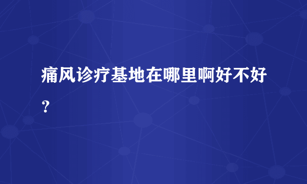 痛风诊疗基地在哪里啊好不好？