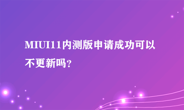 MIUI11内测版申请成功可以不更新吗？