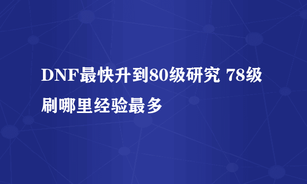 DNF最快升到80级研究 78级刷哪里经验最多