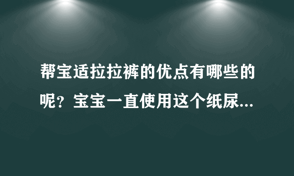 帮宝适拉拉裤的优点有哪些的呢？宝宝一直使用这个纸尿裤，到底...