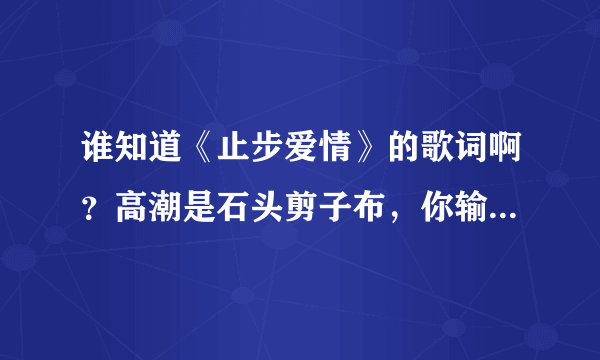 谁知道《止步爱情》的歌词啊？高潮是石头剪子布，你输了罚你爱我一辈子