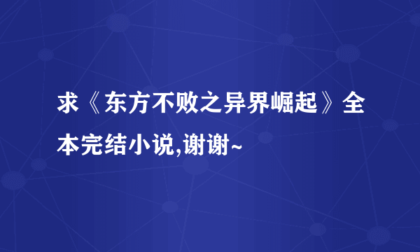 求《东方不败之异界崛起》全本完结小说,谢谢~