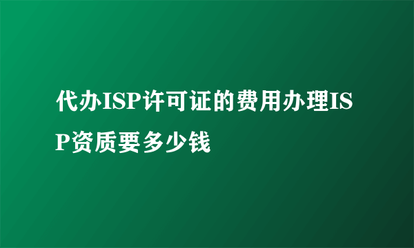 代办ISP许可证的费用办理ISP资质要多少钱