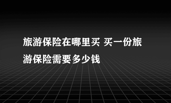 旅游保险在哪里买 买一份旅游保险需要多少钱