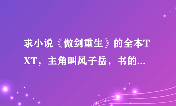 求小说《傲剑重生》的全本TXT，主角叫风子岳，书的作者是蒙白。