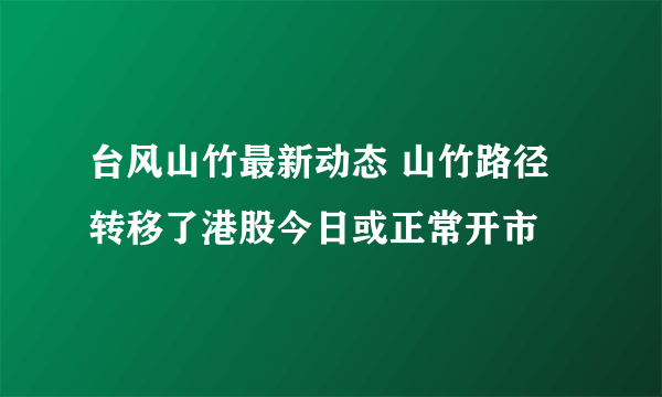 台风山竹最新动态 山竹路径转移了港股今日或正常开市