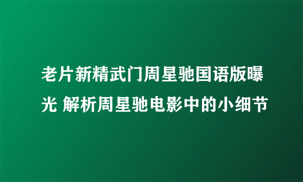 老片新精武门周星驰国语版曝光 解析周星驰电影中的小细节