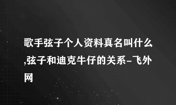 歌手弦子个人资料真名叫什么,弦子和迪克牛仔的关系-飞外网