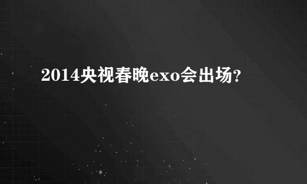 2014央视春晚exo会出场？