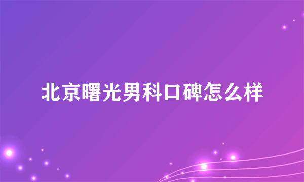 北京曙光男科口碑怎么样