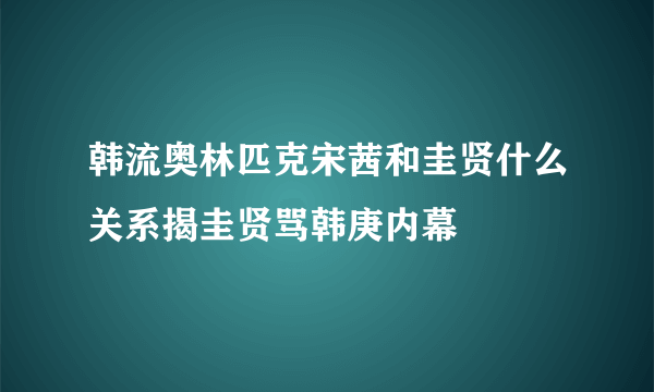 韩流奥林匹克宋茜和圭贤什么关系揭圭贤骂韩庚内幕