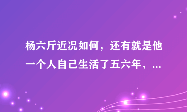 杨六斤近况如何，还有就是他一个人自己生活了五六年，为什么今年才曝光，虽然在08年曾捐助过他？