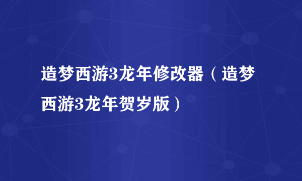 造梦西游3龙年修改器（造梦西游3龙年贺岁版）