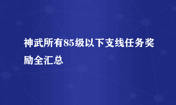 神武所有85级以下支线任务奖励全汇总