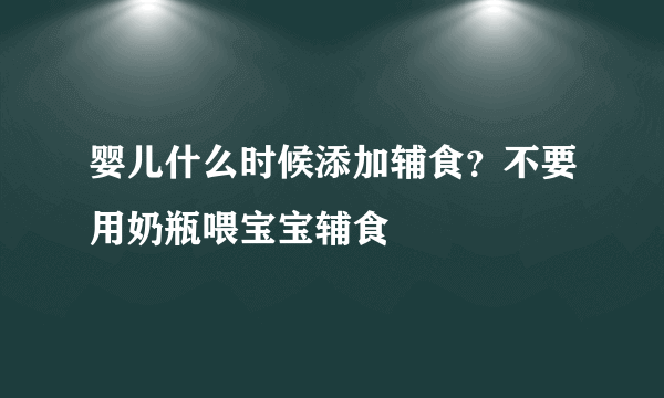 婴儿什么时候添加辅食？不要用奶瓶喂宝宝辅食