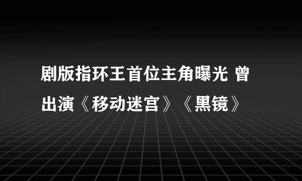 剧版指环王首位主角曝光 曾出演《移动迷宫》《黑镜》