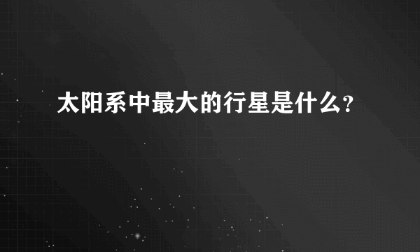 太阳系中最大的行星是什么？