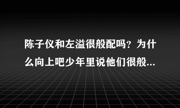 陈子仪和左溢很般配吗？为什么向上吧少年里说他们很般配？左溢考上高中了，会不会把所有精力放在学习上!