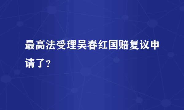 最高法受理吴春红国赔复议申请了？