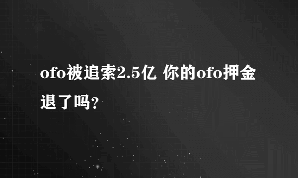 ofo被追索2.5亿 你的ofo押金退了吗？