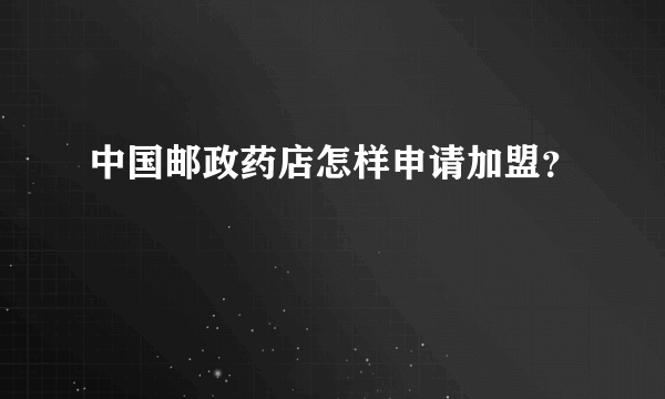 中国邮政药店怎样申请加盟？