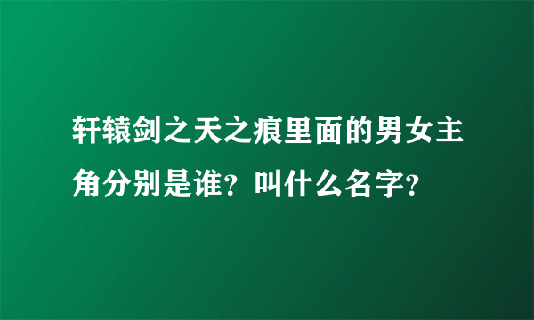 轩辕剑之天之痕里面的男女主角分别是谁？叫什么名字？