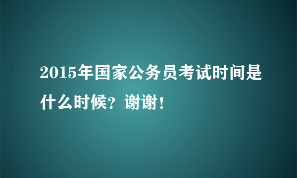 2015年国家公务员考试时间是什么时候？谢谢！