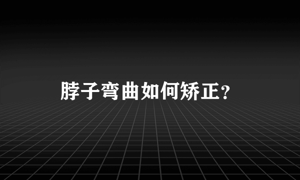 脖子弯曲如何矫正？