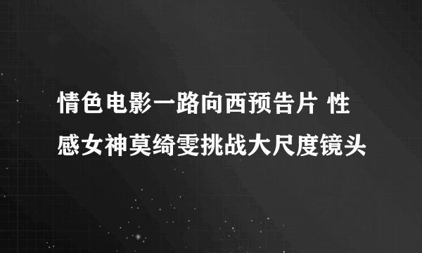 情色电影一路向西预告片 性感女神莫绮雯挑战大尺度镜头