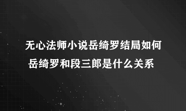 无心法师小说岳绮罗结局如何 岳绮罗和段三郎是什么关系