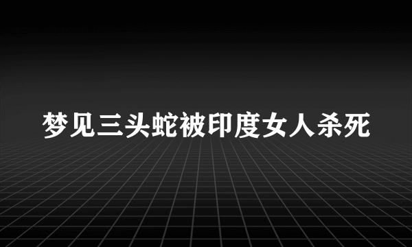 梦见三头蛇被印度女人杀死