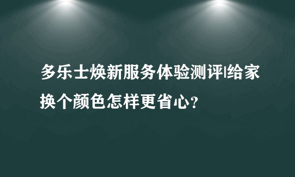 多乐士焕新服务体验测评|给家换个颜色怎样更省心？