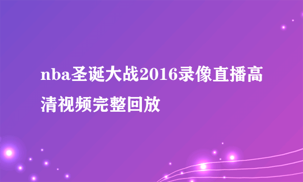 nba圣诞大战2016录像直播高清视频完整回放