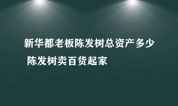 新华都老板陈发树总资产多少 陈发树卖百货起家