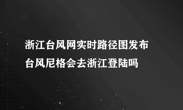 浙江台风网实时路径图发布 台风尼格会去浙江登陆吗