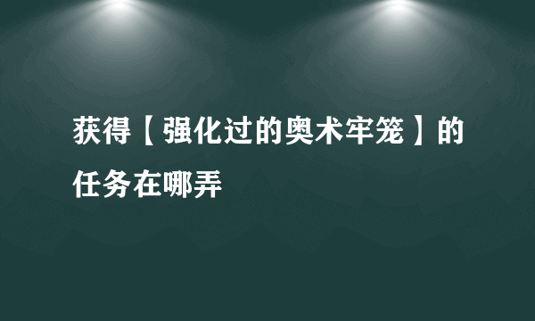 获得【强化过的奥术牢笼】的任务在哪弄