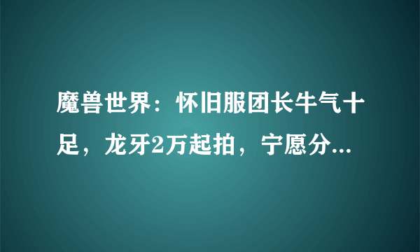 魔兽世界：怀旧服团长牛气十足，龙牙2万起拍，宁愿分解也不降价，是否合理？