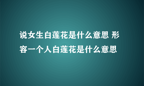 说女生白莲花是什么意思 形容一个人白莲花是什么意思