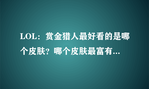 LOL：赏金猎人最好看的是哪个皮肤？哪个皮肤最富有故事性？