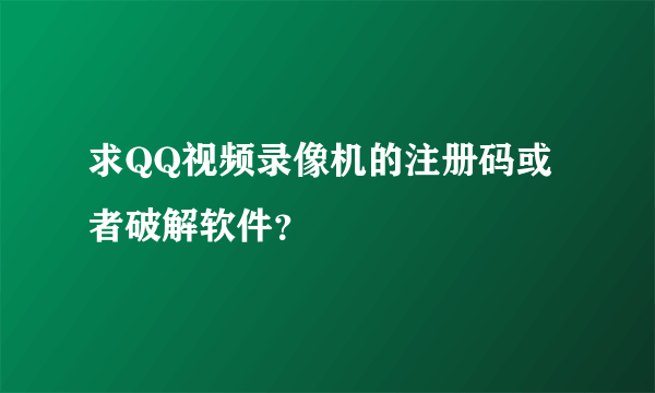 求QQ视频录像机的注册码或者破解软件？