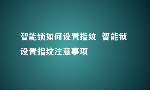 智能锁如何设置指纹  智能锁设置指纹注意事项