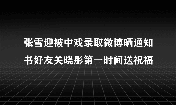 张雪迎被中戏录取微博晒通知书好友关晓彤第一时间送祝福